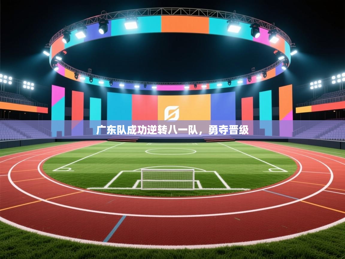 广东队成功逆转八一队，勇夺晋级