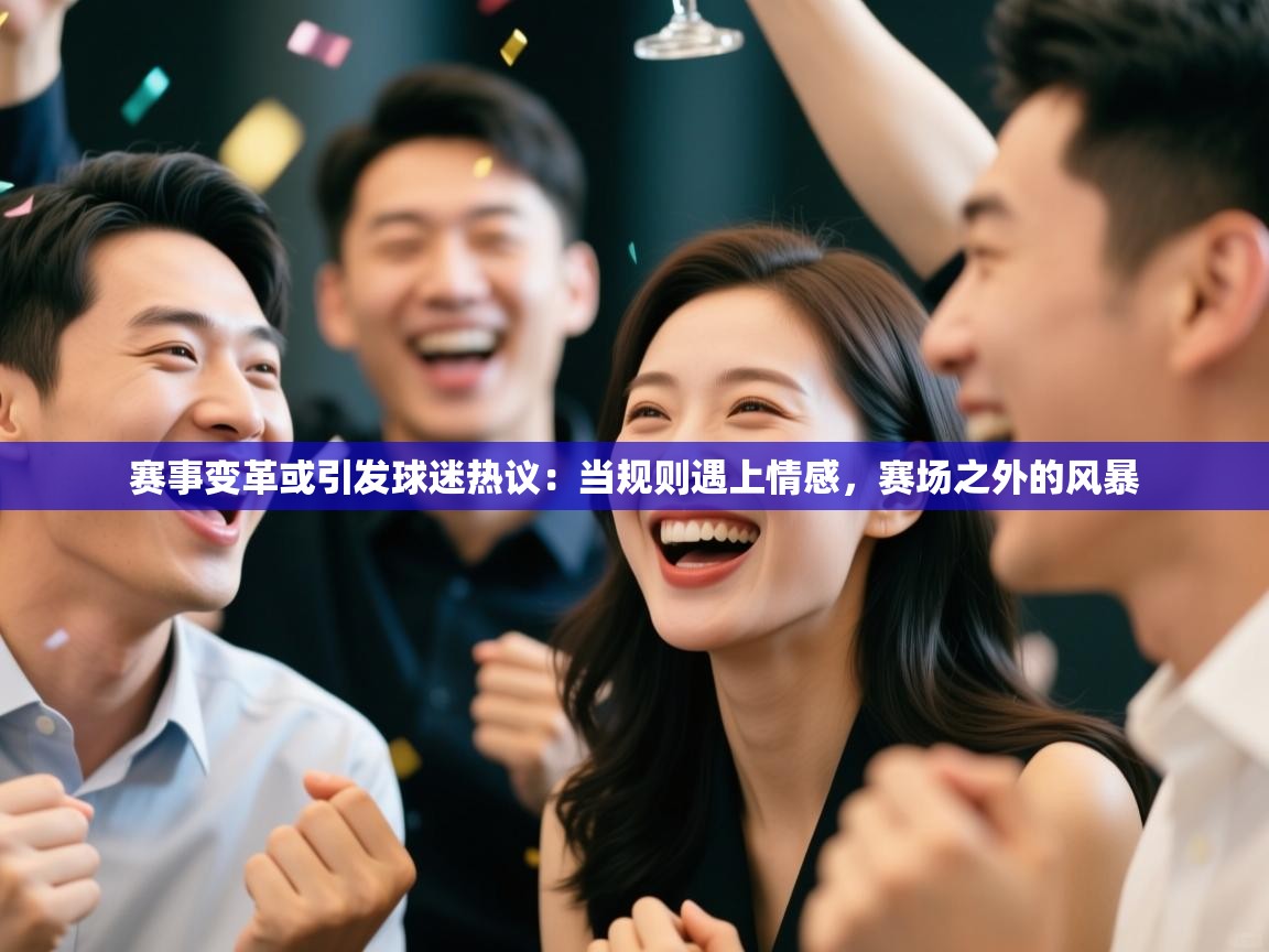 赛事变革或引发球迷热议：当规则遇上情感，赛场之外的风暴  第1张