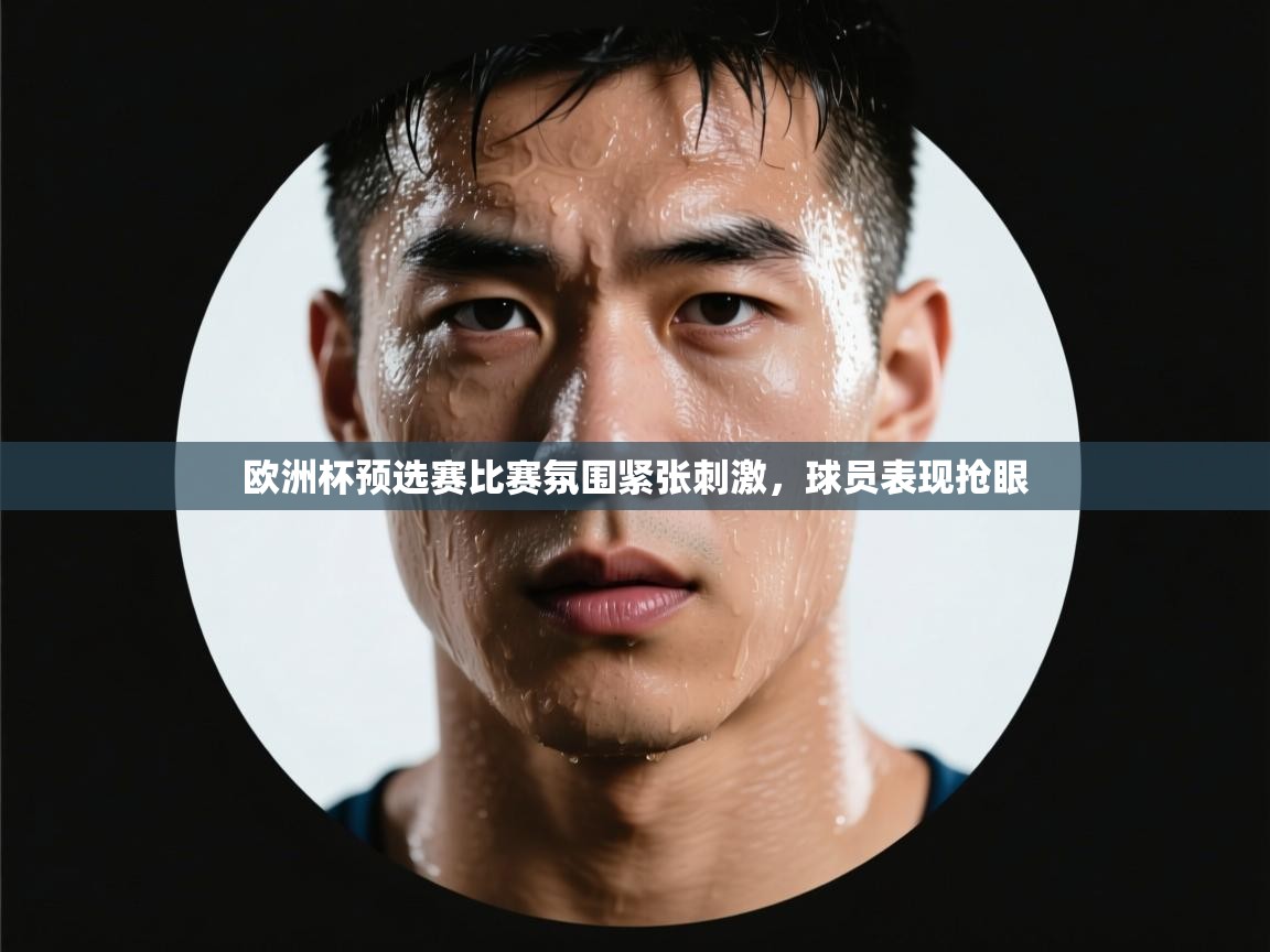 欧洲杯预选赛比赛氛围紧张刺激，球员表现抢眼