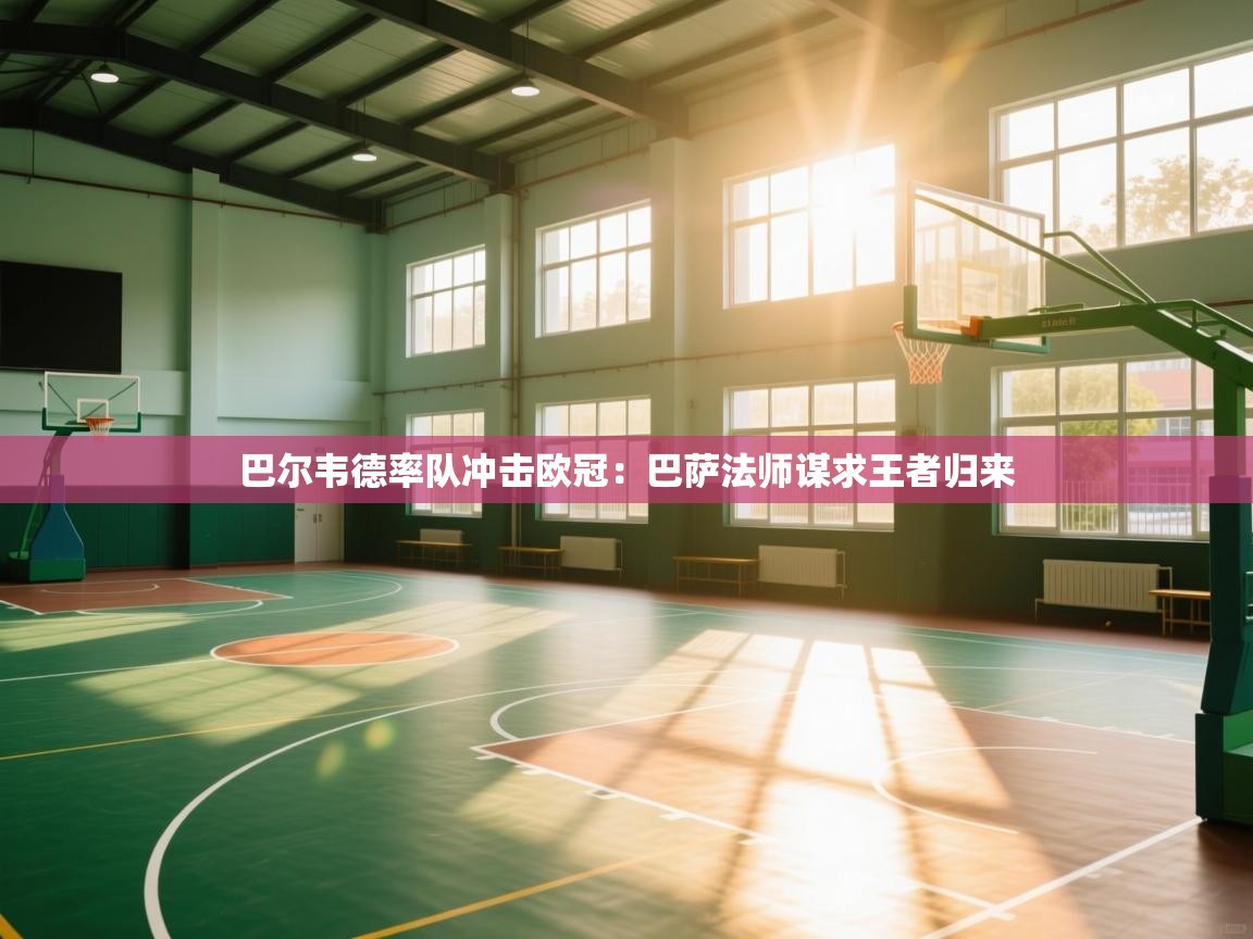 巴尔韦德率队冲击欧冠：巴萨法师谋求王者归来