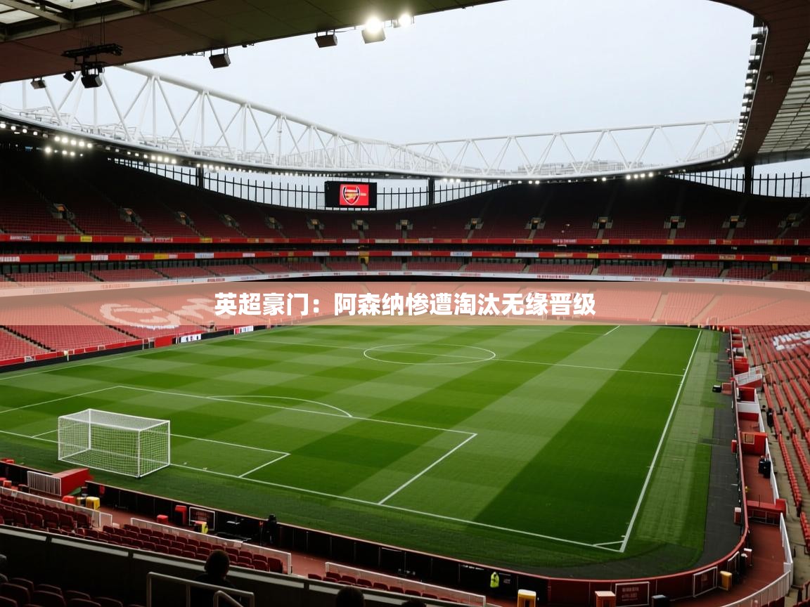 英超豪门：阿森纳惨遭淘汰无缘晋级