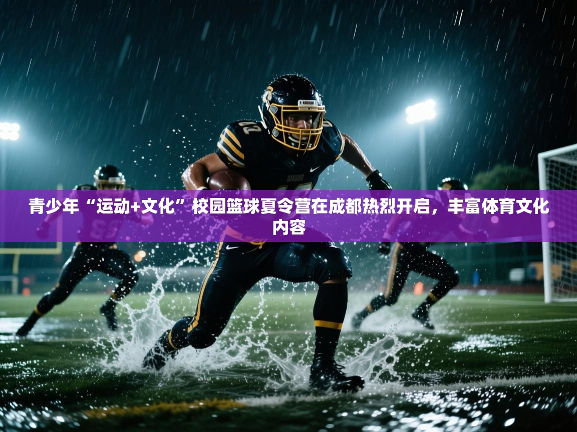 青少年“运动+文化”校园篮球夏令营在成都热烈开启,丰富体育文化内容 第1张