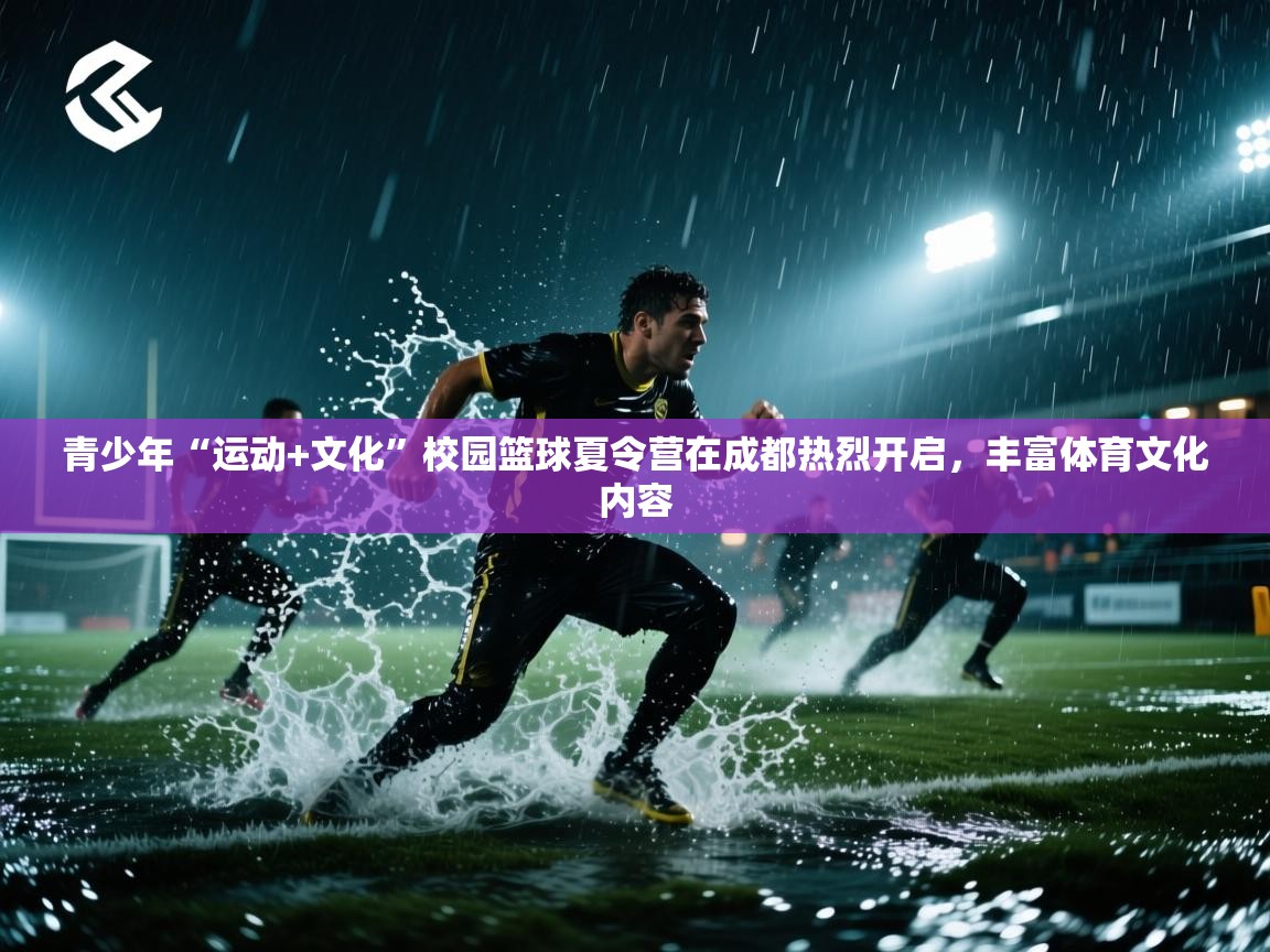 青少年“运动+文化”校园篮球夏令营在成都热烈开启,丰富体育文化内容 第2张