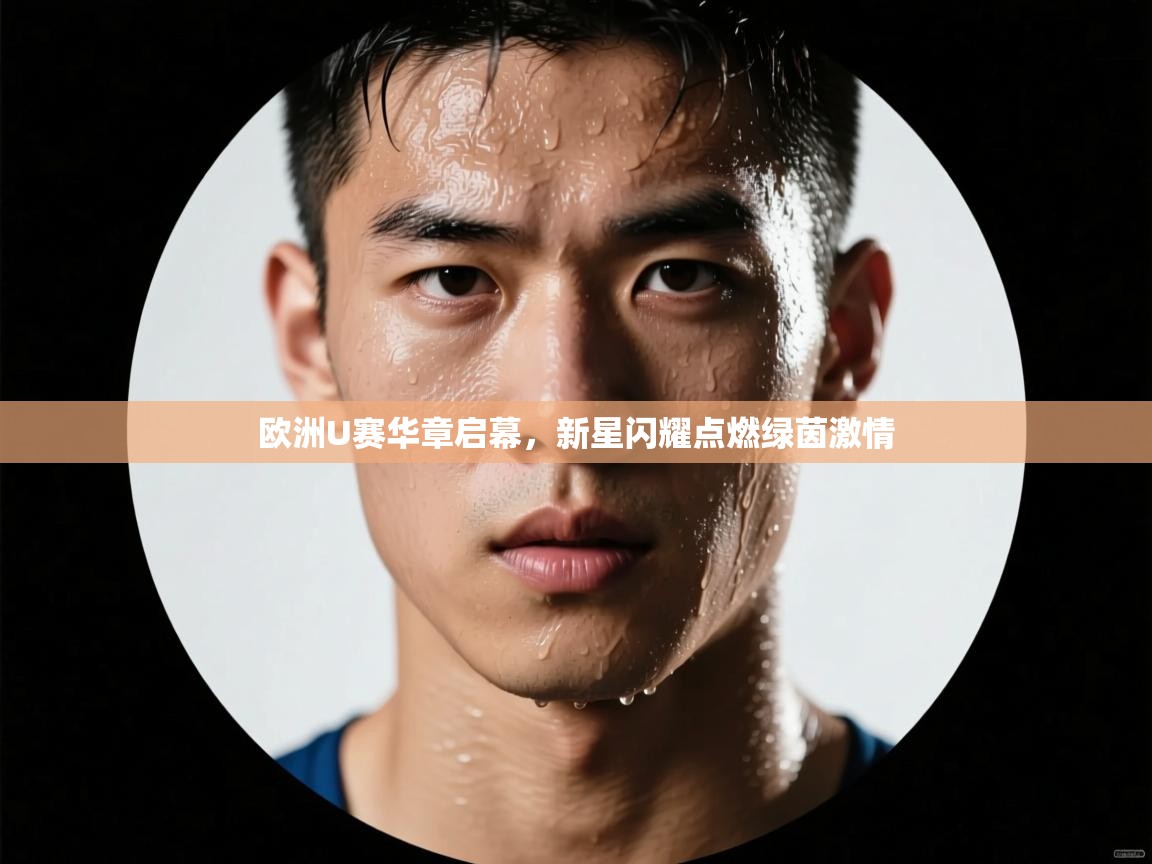 欧洲U赛华章启幕,新星闪耀点燃绿茵激情 第1张