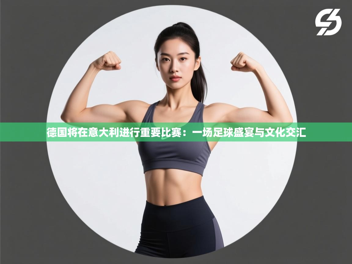 德国将在意大利进行重要比赛:一场足球盛宴与文化交汇 第1张