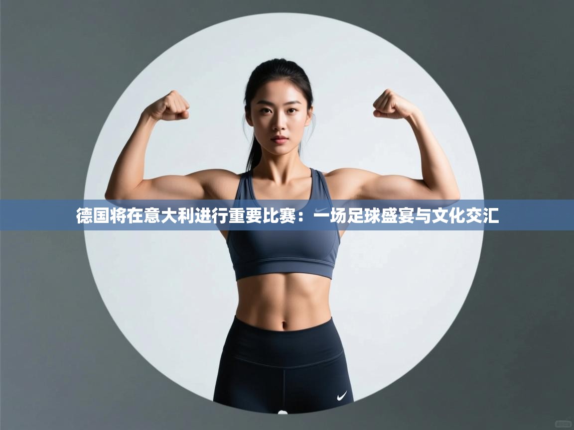 德国将在意大利进行重要比赛:一场足球盛宴与文化交汇 第2张