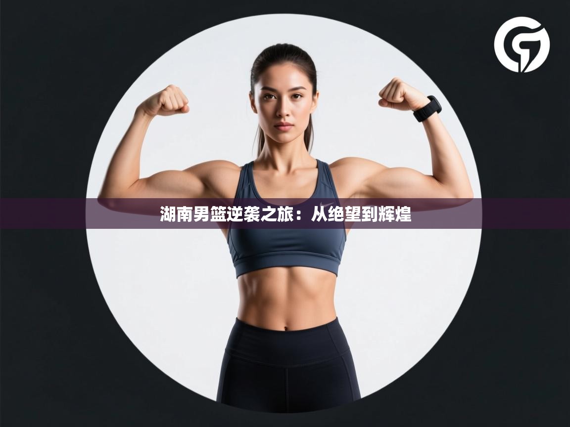 湖南男篮逆袭之旅：从绝望到辉煌  第1张