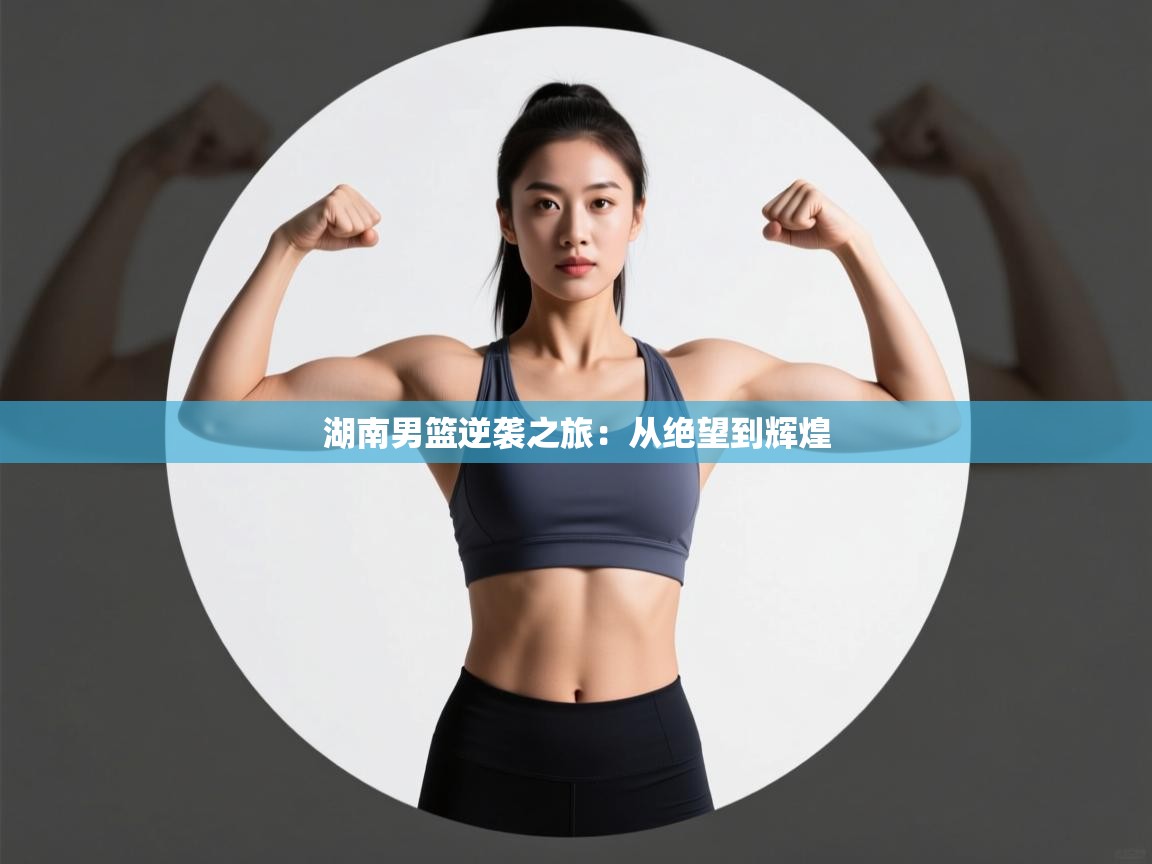 湖南男篮逆袭之旅：从绝望到辉煌  第2张