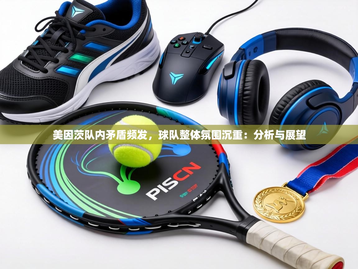 美因茨队内矛盾频发，球队整体氛围沉重：分析与展望